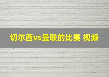 切尔西vs曼联的比赛 视频